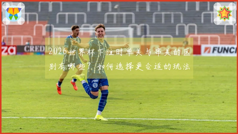 2026世界杯下注时单关与串关的区别有哪些？如何选择更合适的玩法？