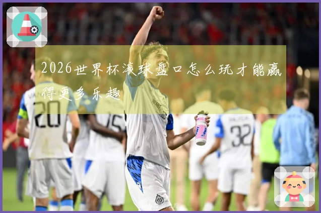 2026世界杯滚球盘口怎么玩才能赢得更多乐趣