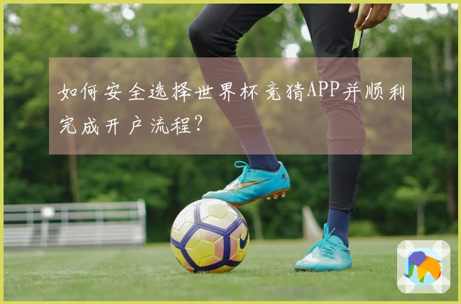 如何安全选择世界杯竞猜APP并顺利完成开户流程？