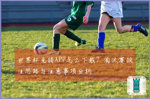 世界杯竞猜APP怎么下载？淘汰赛投注思路与注意事项分析