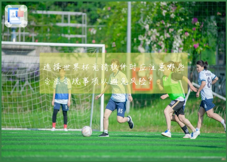 选择世界杯竞猜软件时应注意哪些合法合规事项以避免风险？