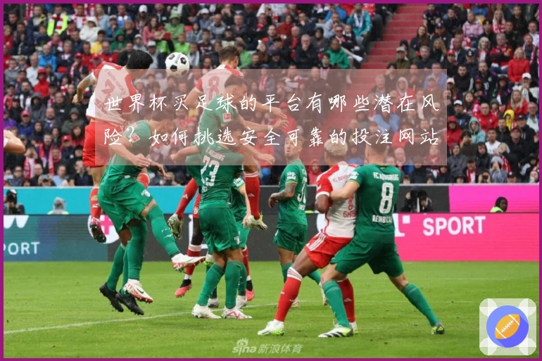 世界杯买足球的平台有哪些潜在风险？如何挑选安全可靠的投注网站？