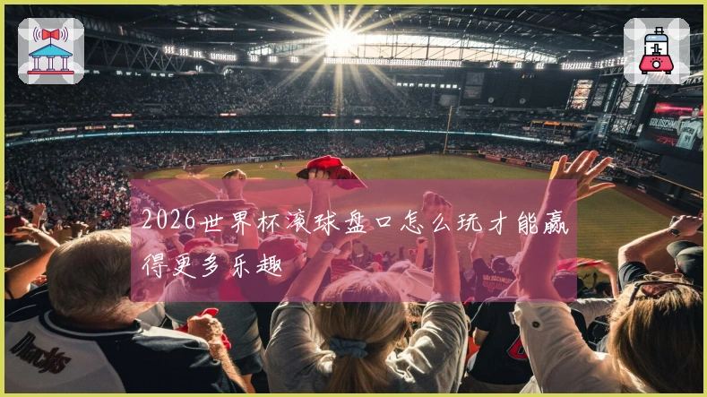 2026世界杯滚球盘口怎么玩才能赢得更多乐趣