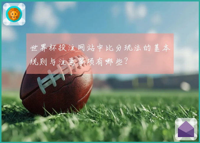 世界杯投注网站中比分玩法的基本规则与注意事项有哪些？