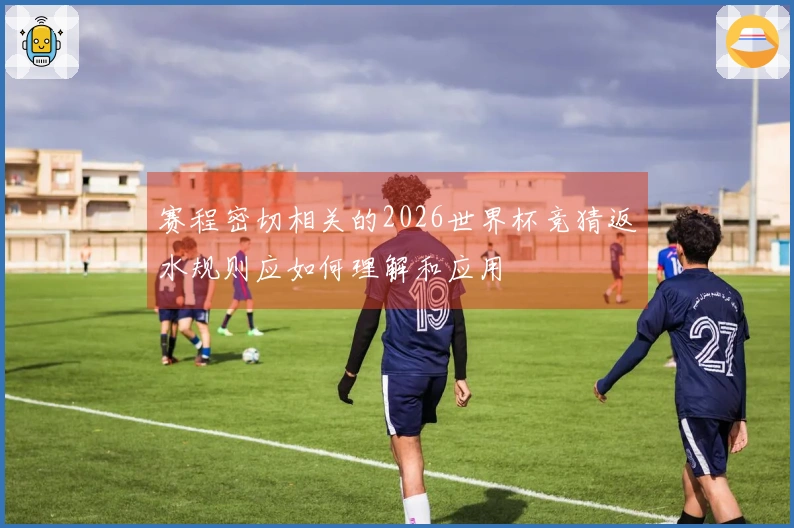 赛程密切相关的2026世界杯竞猜返水规则应如何理解和应用