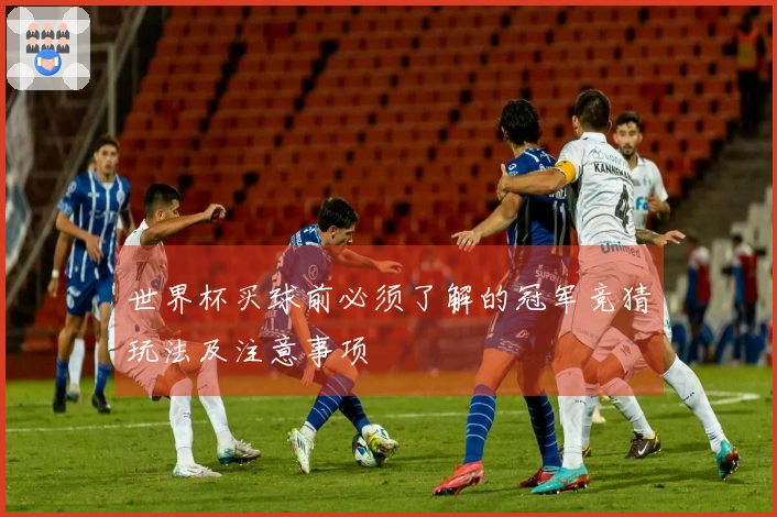 世界杯买球前必须了解的冠军竞猜玩法及注意事项