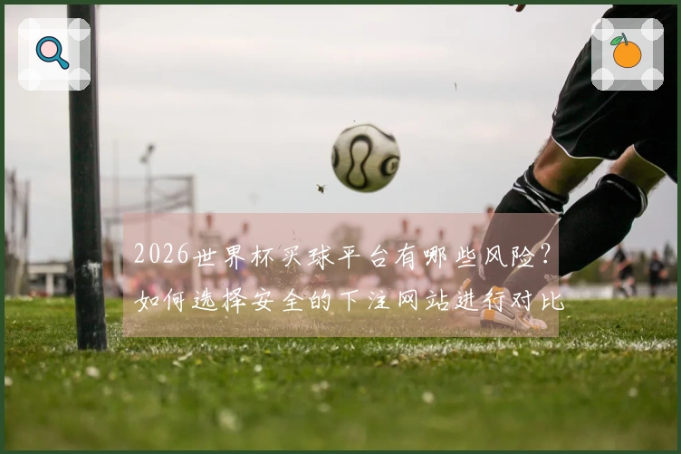 2026世界杯买球平台有哪些风险？如何选择安全的下注网站进行对比？