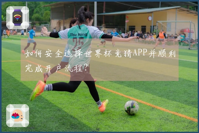 如何安全选择世界杯竞猜APP并顺利完成开户流程？