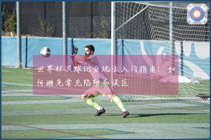 世界杯买球比分玩法入门指南：如何避免常见陷阱和误区