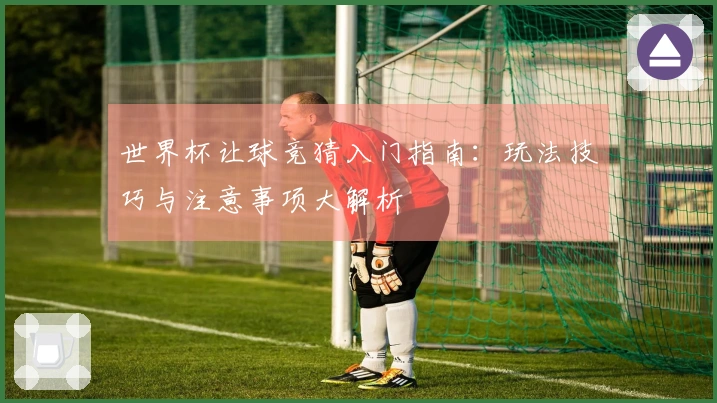 世界杯让球竞猜入门指南：玩法技巧与注意事项大解析