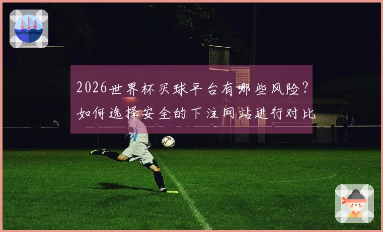2026世界杯买球平台有哪些风险？如何选择安全的下注网站进行对比？