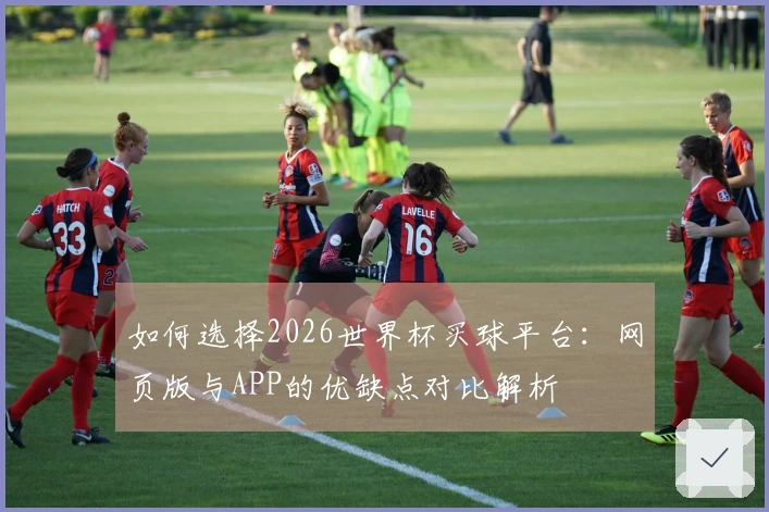 如何选择2026世界杯买球平台：网页版与APP的优缺点对比解析