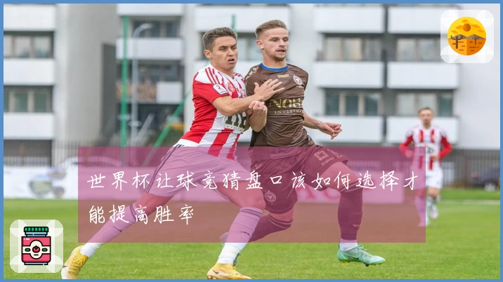 世界杯让球竞猜盘口该如何选择才能提高胜率
