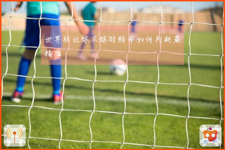 世界杯让球买球时赔率如何判断最精准