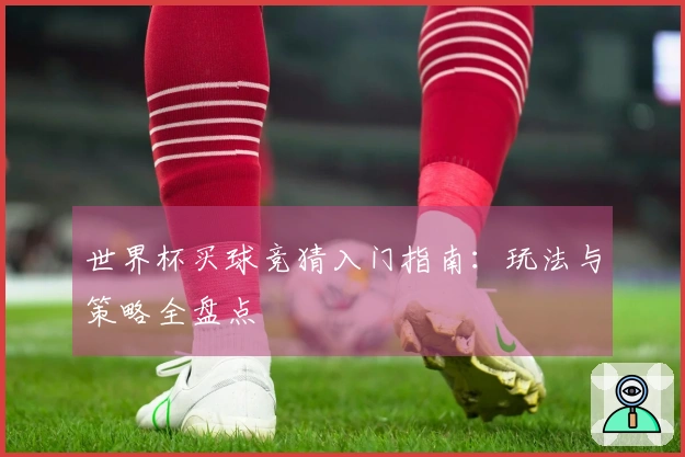 世界杯买球竞猜入门指南：玩法与策略全盘点